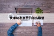 快手动态点赞的怎么取消_怎么关闭快手动态点赞