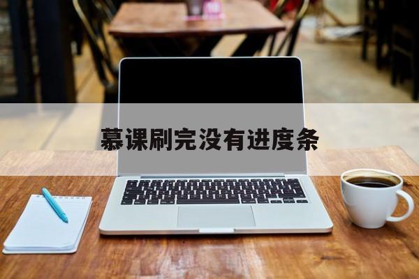 慕课刷完没有进度条(为什么慕课看完了没有进度)