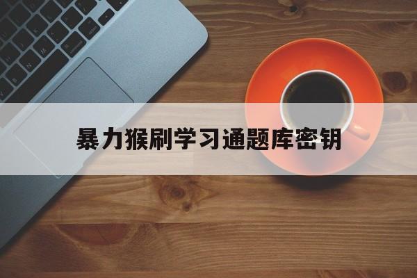 暴力猴刷学习通题库密钥(暴力猴为什么不能自动刷题)