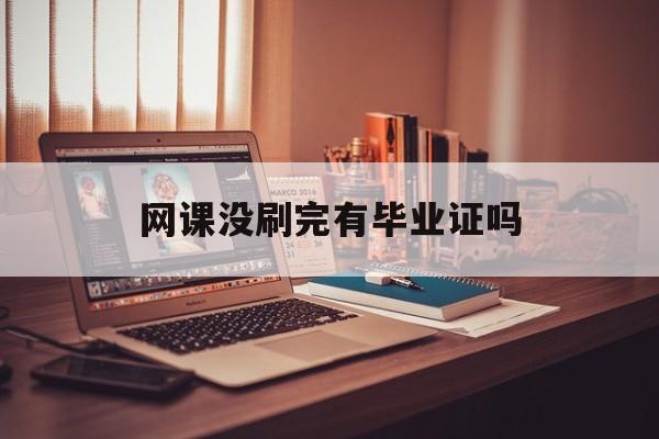 网课没刷完有毕业证吗(网课没刷完不能考试怎么办)