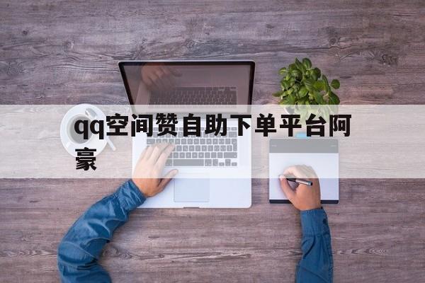 qq空间赞自助下单平台阿豪的简单介绍