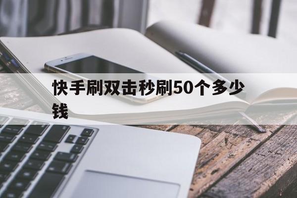 关于快手刷双击秒刷50个多少钱的信息